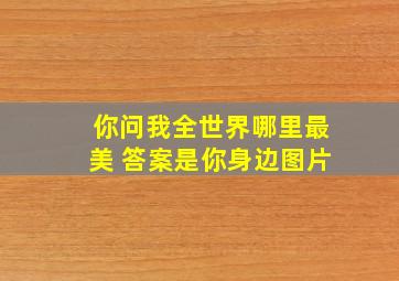 你问我全世界哪里最美 答案是你身边图片